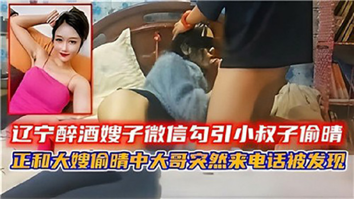 辽宁醉酒嫂子微信勾引小叔子偷情,正和大嫂偷情中,大哥突然来电话被发现