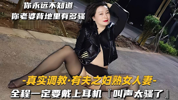 【真实调教有夫之妇熟女人妻】全程一定要戴上耳机,叫声太骚了